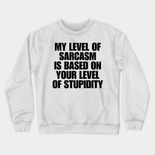 My Level Of Sarcasm Is Based On Your Level Of Stupidity Crewneck Sweatshirt